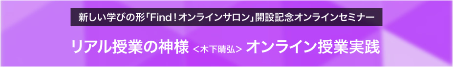 新しい学びの形「Find！オンラインサロン」開設記念オンラインセミナー　リアル授業の神様　木下晴弘　オンライン授業実践