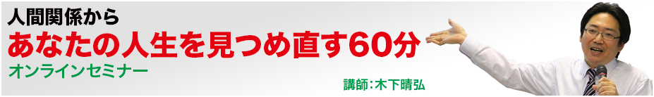 人間関係から「あなたの人生を見つめ直す60分」オンラインセミナー　講師：木下晴弘